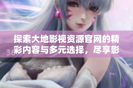 探索大地影视资源官网的精彩内容与多元选择，尽享影视盛宴！