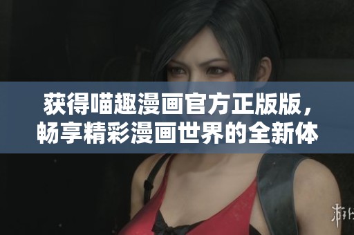 获得喵趣漫画官方正版版，畅享精彩漫画世界的全新体验