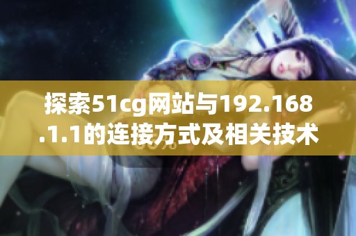探索51cg网站与192.168.1.1的连接方式及相关技术解析