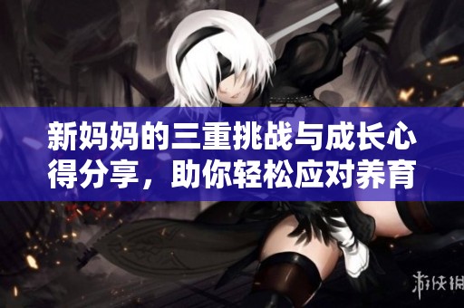 新妈妈的三重挑战与成长心得分享，助你轻松应对养育之路