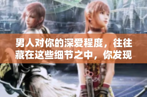 男人对你的深爱程度，往往藏在这些细节之中，你发现了吗