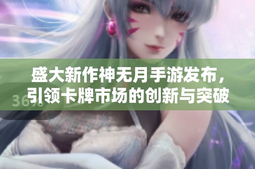 盛大新作神无月手游发布，引领卡牌市场的创新与突破