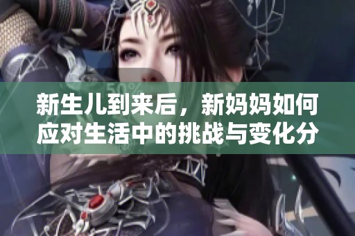 新生儿到来后，新妈妈如何应对生活中的挑战与变化分享