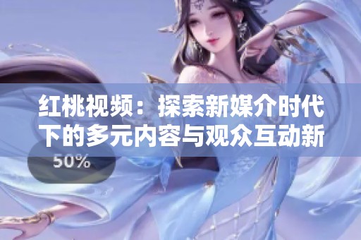 红桃视频：探索新媒介时代下的多元内容与观众互动新模式