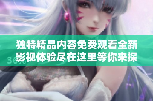独特精品内容免费观看全新影视体验尽在这里等你来探索