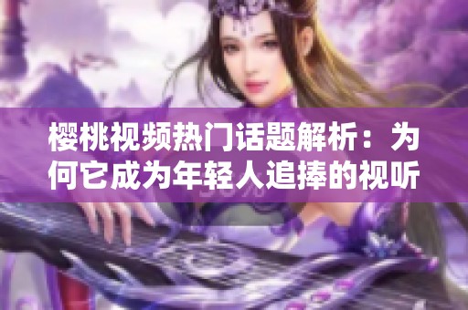 樱桃视频热门话题解析：为何它成为年轻人追捧的视听平台