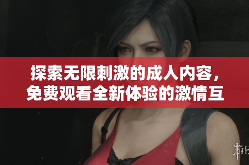 探索无限刺激的成人内容，免费观看全新体验的激情互动与乐趣