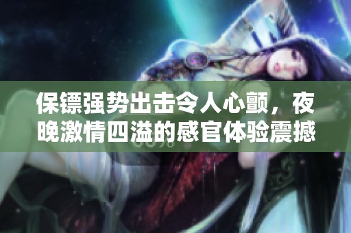保镖强势出击令人心颤，夜晚激情四溢的感官体验震撼全场
