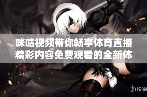 咪咕视频带你畅享体育直播精彩内容免费观看的全新体验