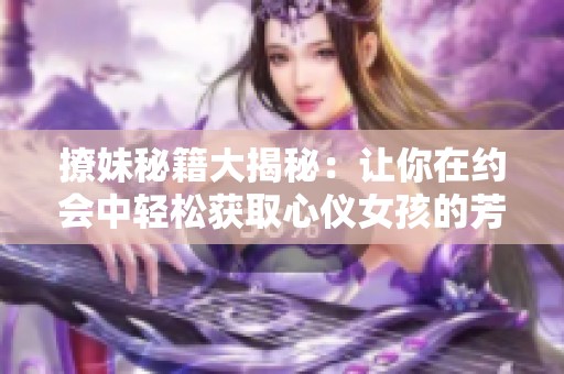 撩妹秘籍大揭秘：让你在约会中轻松获取心仪女孩的芳心
