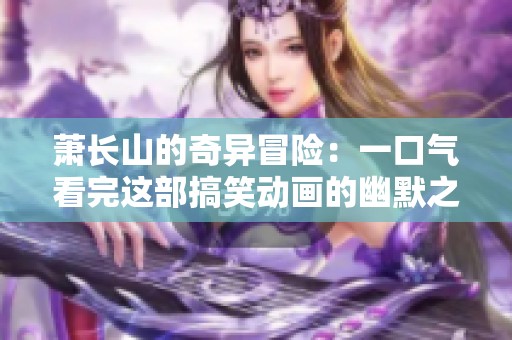 萧长山的奇异冒险：一口气看完这部搞笑动画的幽默之旅