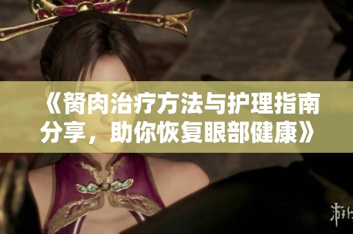 《胬肉治疗方法与护理指南分享，助你恢复眼部健康》