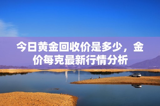 今日黄金回收价是多少，金价每克最新行情分析