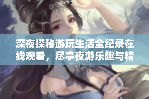 深夜探秘游玩生活全纪录在线观看，尽享夜游乐趣与精彩瞬间