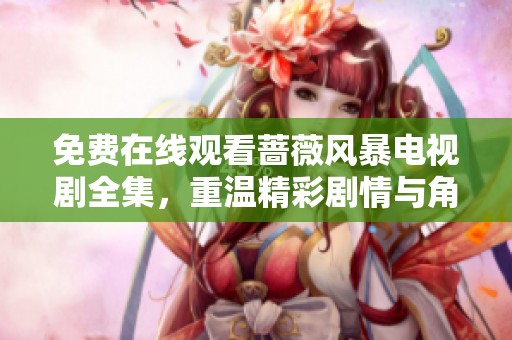 免费在线观看蔷薇风暴电视剧全集，重温精彩剧情与角色发展