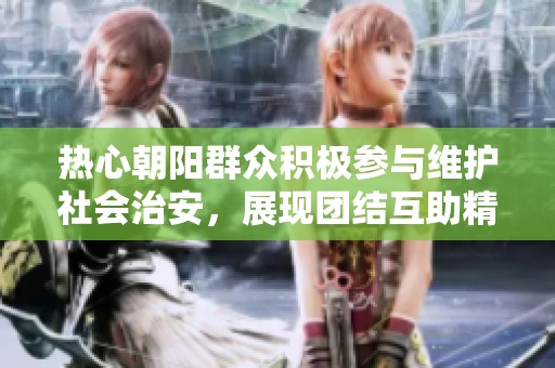热心朝阳群众积极参与维护社会治安，展现团结互助精神