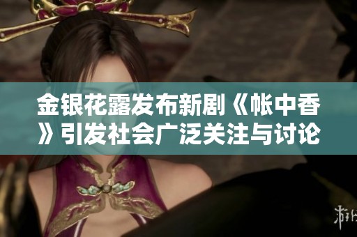金银花露发布新剧《帐中香》引发社会广泛关注与讨论