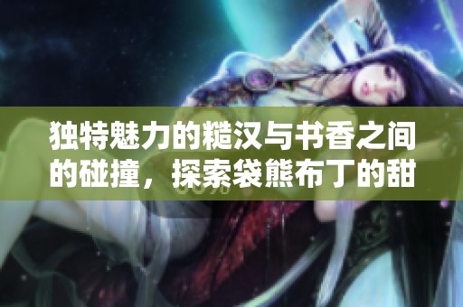 独特魅力的糙汉与书香之间的碰撞，探索袋熊布丁的甜蜜故事