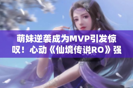 萌妹逆袭成为MVP引发惊叹！心动《仙境传说RO》强大变身卷轴来袭