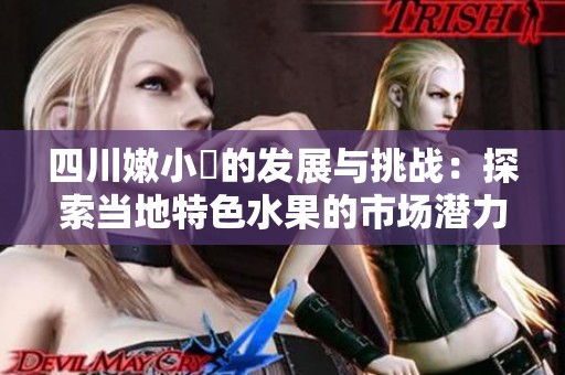 四川嫩小槡的发展与挑战：探索当地特色水果的市场潜力与前景