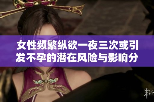 女性频繁纵欲一夜三次或引发不孕的潜在风险与影响分析
