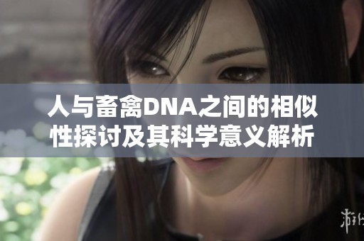 人与畜禽DNA之间的相似性探讨及其科学意义解析