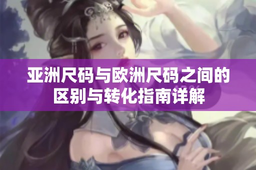 亚洲尺码与欧洲尺码之间的区别与转化指南详解