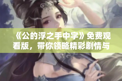 《公的浮之手中字》免费观看版，带你领略精彩剧情与深刻主题