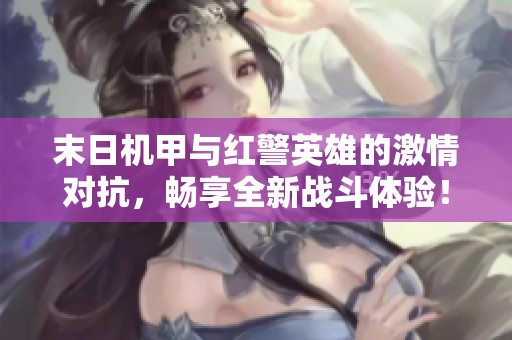 末日机甲与红警英雄的激情对抗，畅享全新战斗体验！