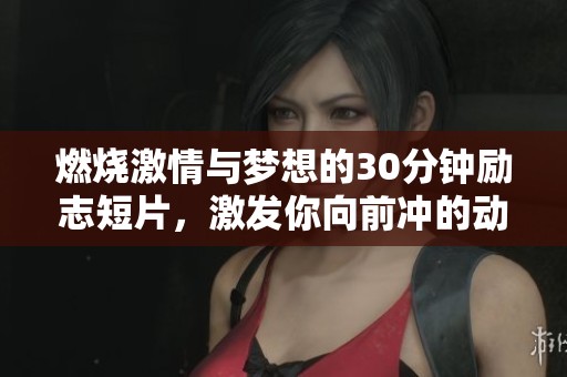 燃烧激情与梦想的30分钟励志短片，激发你向前冲的动力与勇气