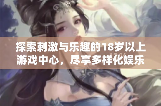 探索刺激与乐趣的18岁以上游戏中心，尽享多样化娱乐体验与社交乐趣