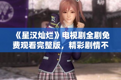 《星汉灿烂》电视剧全剧免费观看完整版，精彩剧情不容错过