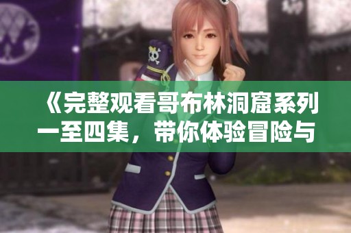 《完整观看哥布林洞窟系列一至四集，带你体验冒险与奇幻之旅》