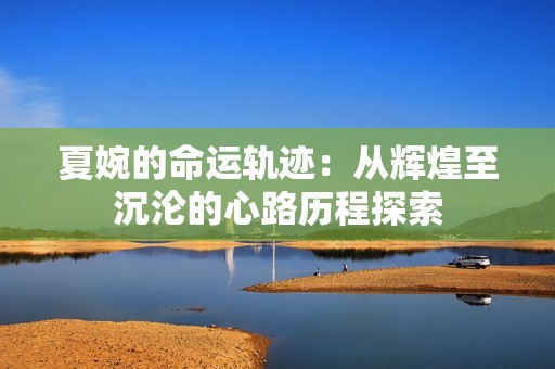 夏婉的命运轨迹：从辉煌至沉沦的心路历程探索