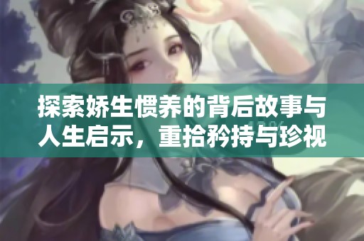 探索娇生惯养的背后故事与人生启示，重拾矜持与珍视生活的意义