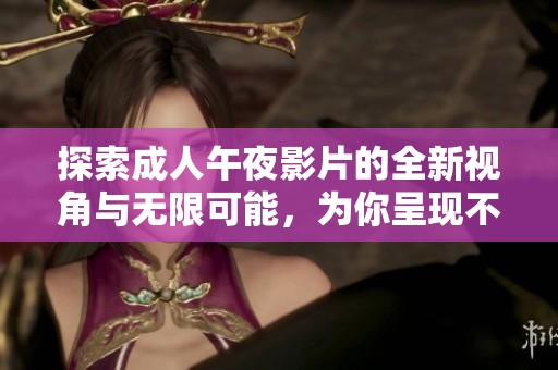 探索成人午夜影片的全新视角与无限可能，为你呈现不一样的视觉盛宴
