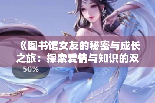 《图书馆女友的秘密与成长之旅：探索爱情与知识的双重世界》