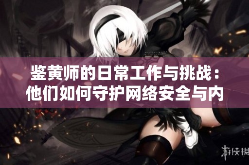 鉴黄师的日常工作与挑战：他们如何守护网络安全与内容健康