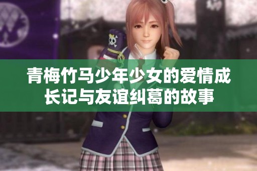 青梅竹马少年少女的爱情成长记与友谊纠葛的故事