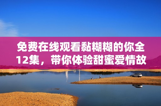 免费在线观看黏糊糊的你全12集，带你体验甜蜜爱情故事
