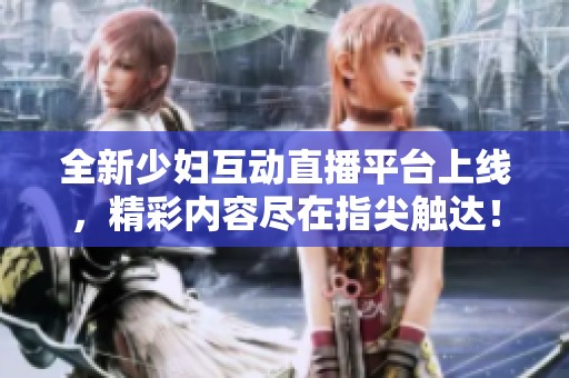 全新少妇互动直播平台上线，精彩内容尽在指尖触达！