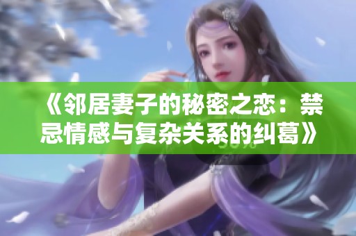 《邻居妻子的秘密之恋：禁忌情感与复杂关系的纠葛》