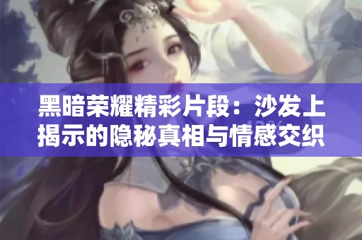 黑暗荣耀精彩片段：沙发上揭示的隐秘真相与情感交织