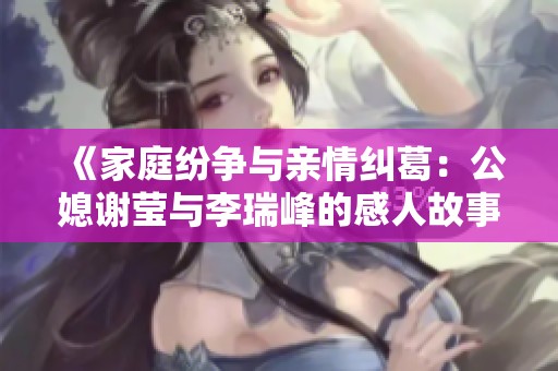 《家庭纷争与亲情纠葛：公媳谢莹与李瑞峰的感人故事》