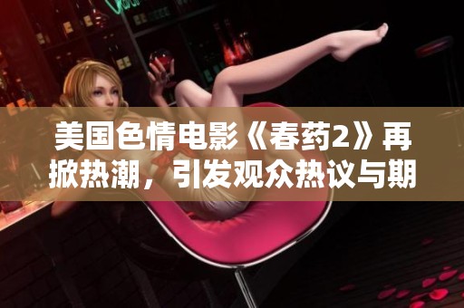 美国色情电影《春药2》再掀热潮，引发观众热议与期待