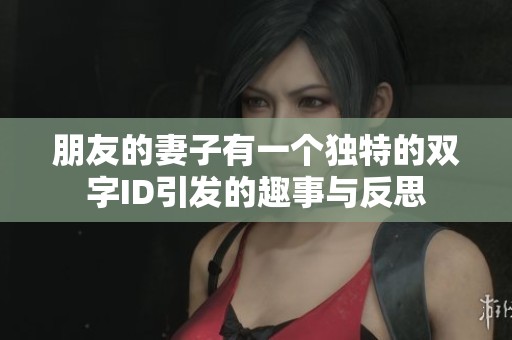 朋友的妻子有一个独特的双字ID引发的趣事与反思