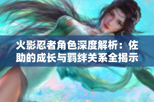 火影忍者角色深度解析：佐助的成长与羁绊关系全揭示