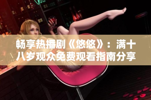 畅享热播剧《悠悠》：满十八岁观众免费观看指南分享