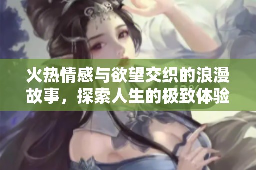 火热情感与欲望交织的浪漫故事，探索人生的极致体验与纠葛