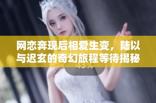 网恋奔现后相爱生变，陆以与迟玄的奇幻旅程等待揭秘
